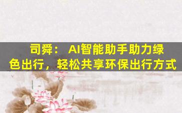司舜： AI智能助手助力绿色出行，轻松共享环保出行方式
